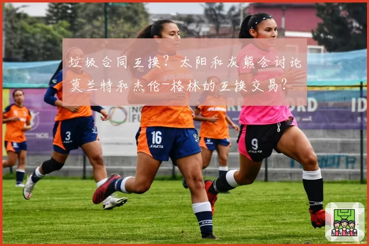 垃圾合同互换?太阳和灰熊会讨论莫兰特和杰伦-格林的互换交易?