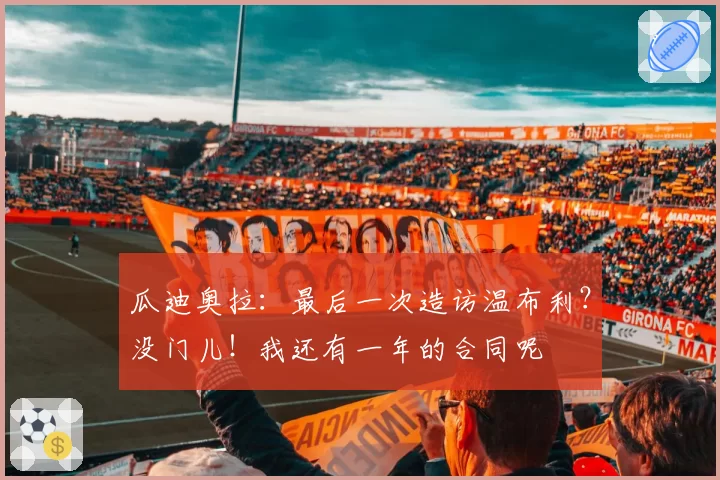 瓜迪奥拉：最后一次造访温布利？没门儿！我还有一年的合同呢