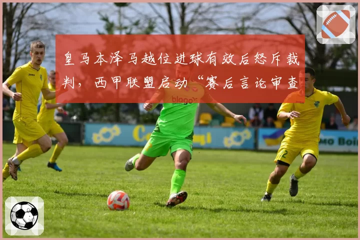 皇马本泽马越位进球有效后怒斥裁判，西甲联盟启动“赛后言论审查”新规引炮轰