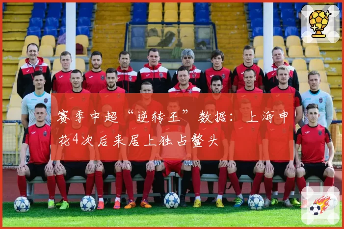 赛季中超“逆转王”数据：上海申花4次后来居上独占鳌头