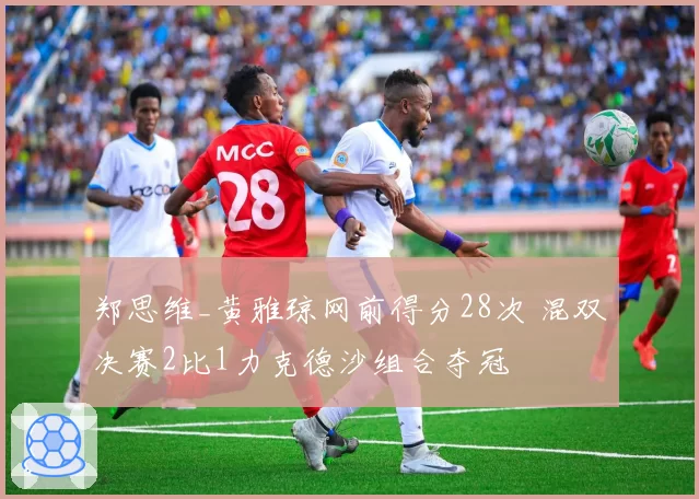 郑思维_黄雅琼网前得分28次 混双决赛2比1力克德沙组合夺冠