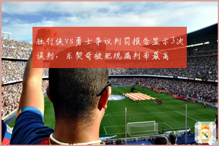 独行侠vs勇士争议判罚报告显示3次误判，东契奇被犯规漏判率最高