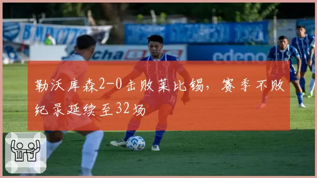 勒沃库森2-0击败莱比锡,赛季不败纪录延续至32场
