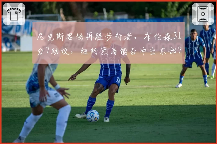 尼克斯客场再胜步行者，布伦森31分7助攻，纽约黑马能否冲出东部？