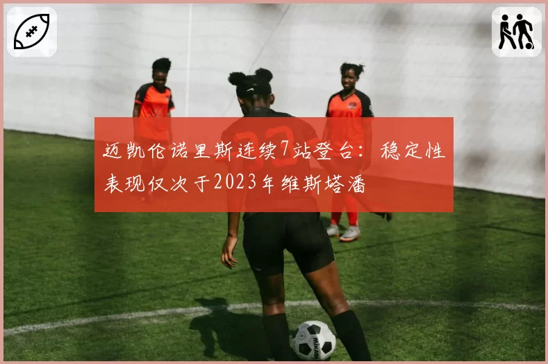 迈凯伦诺里斯连续7站登台：稳定性表现仅次于2023年维斯塔潘