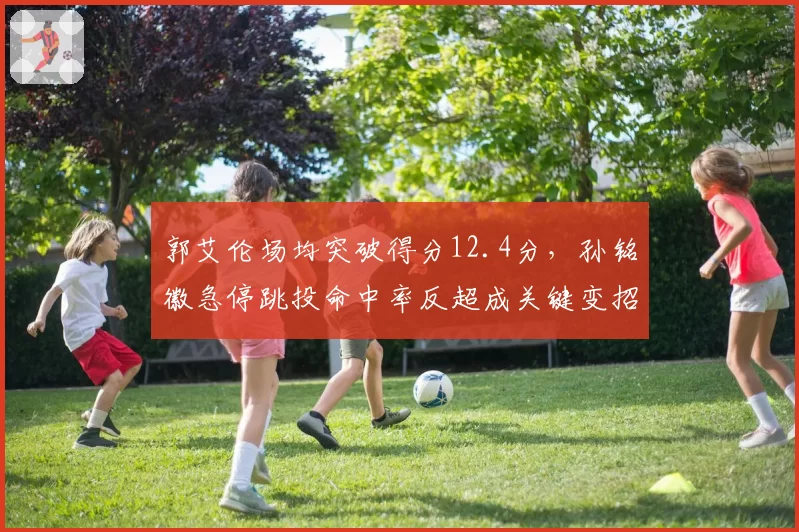 郭艾伦场均突破得分12.4分，孙铭徽急停跳投命中率反超成关键变招