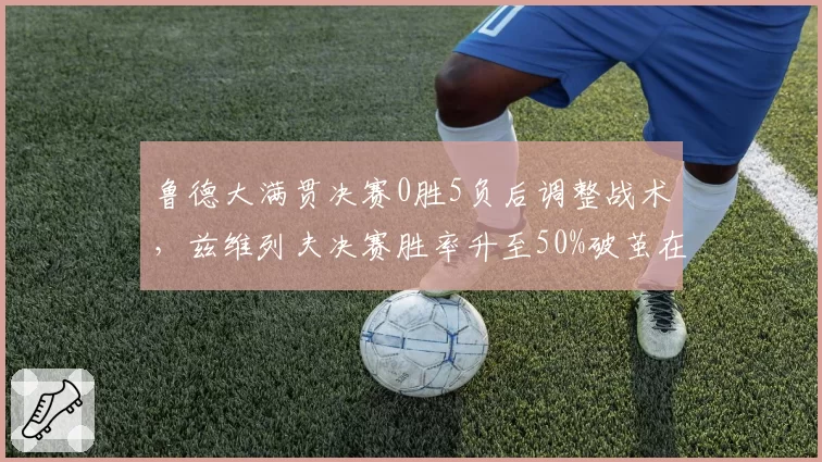 鲁德大满贯决赛0胜5负后调整战术，兹维列夫决赛胜率升至50%破茧在望