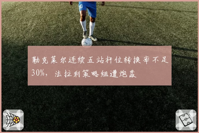 勒克莱尔连续五站杆位转换率不足30%,法拉利策略组遭炮轰