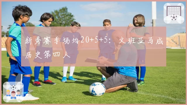 新秀赛季场均20+5+5:文班亚马成历史第四人