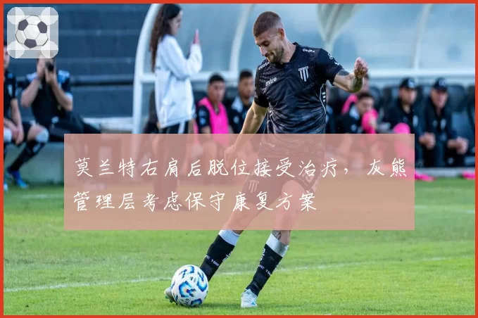 莫兰特右肩后脱位接受治疗，灰熊管理层考虑保守康复方案