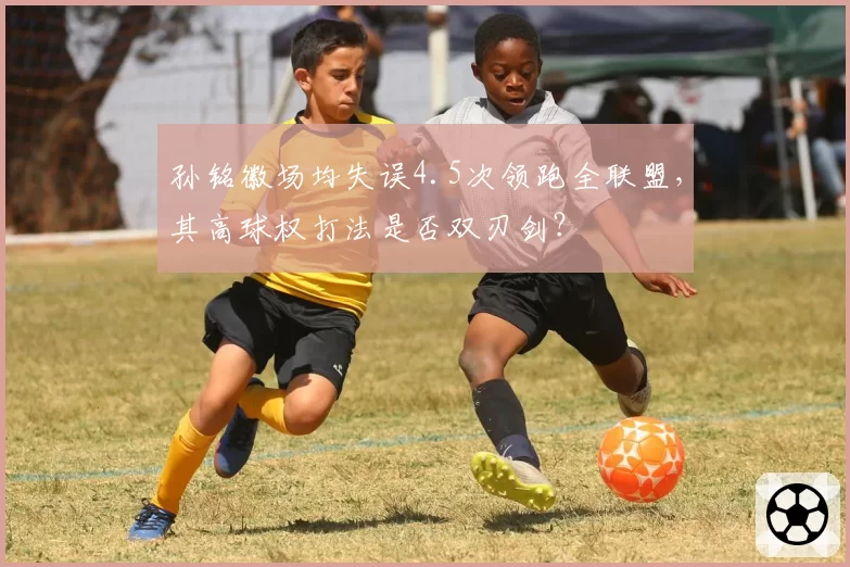 孙铭徽场均失误4.5次领跑全联盟，其高球权打法是否双刃剑？