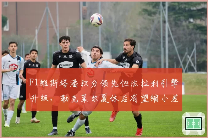 F1维斯塔潘积分领先但法拉利引擎升级，勒克莱尔夏休后有望缩小差距