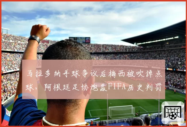 马拉多纳手球争议后梅西被吹掉点球，阿根廷足协炮轰FIFA历史判罚不一致