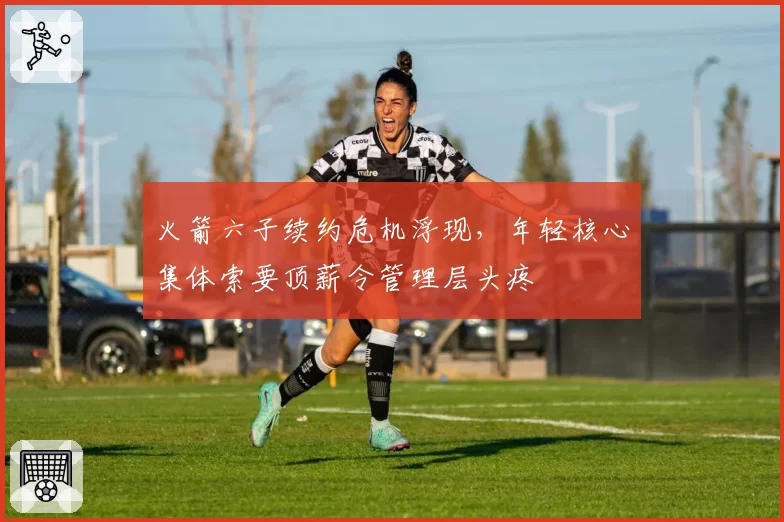 火箭六子续约危机浮现,年轻核心集体索要顶薪令管理层头疼