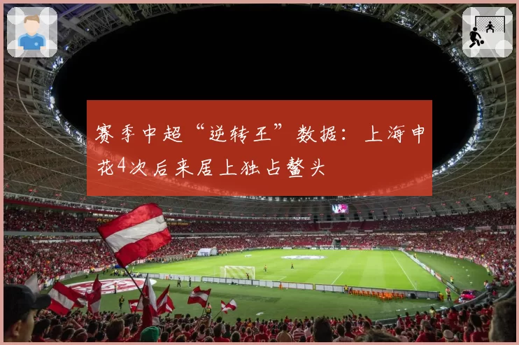 赛季中超“逆转王”数据：上海申花4次后来居上独占鳌头