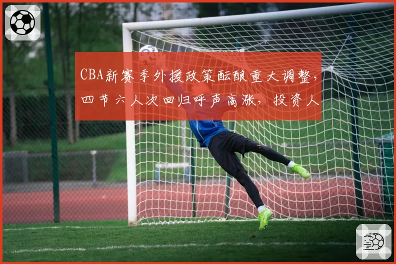 CBA新赛季外援政策酝酿重大调整，四节六人次回归呼声高涨，投资人内部密会内容外泄