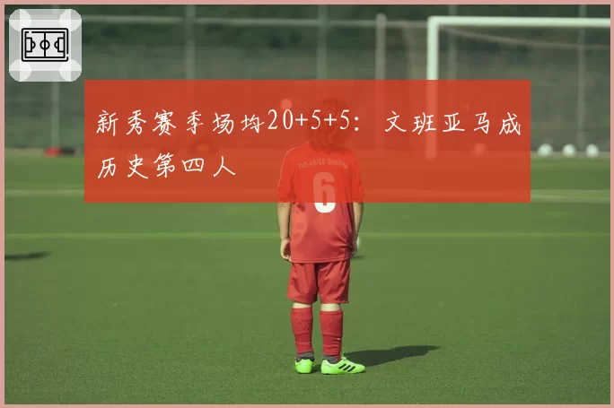 新秀赛季场均20+5+5:文班亚马成历史第四人