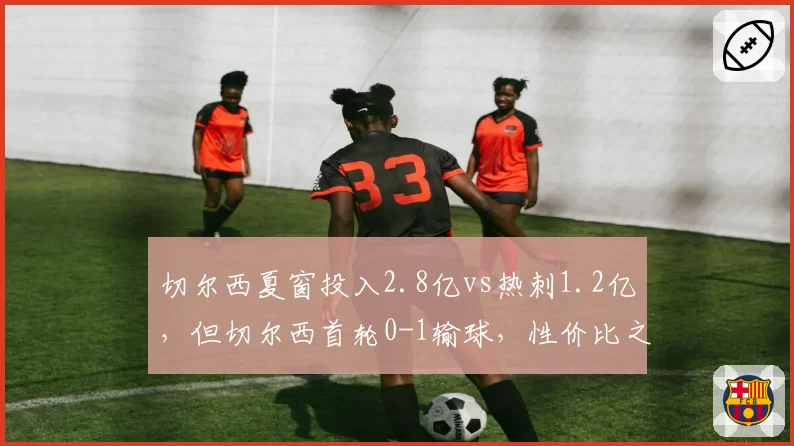 切尔西夏窗投入2.8亿vs热刺1.2亿，但切尔西首轮0-1输球，性价比之问