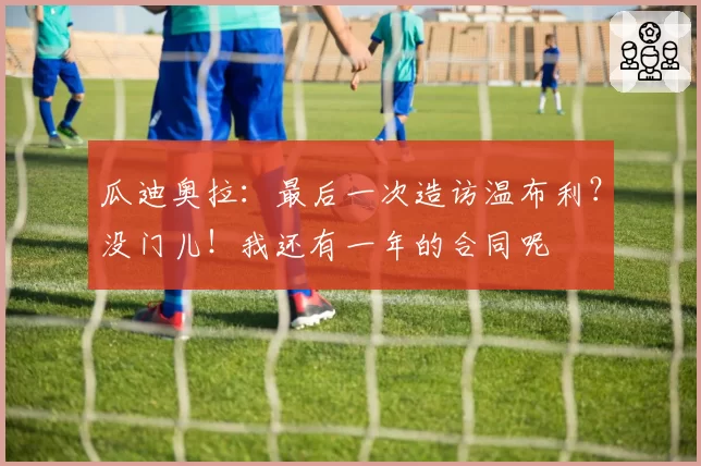 瓜迪奥拉：最后一次造访温布利？没门儿！我还有一年的合同呢