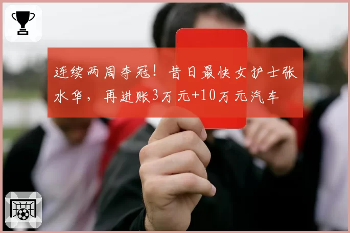 连续两周夺冠！昔日最快女护士张水华，再进账3万元+10万元汽车