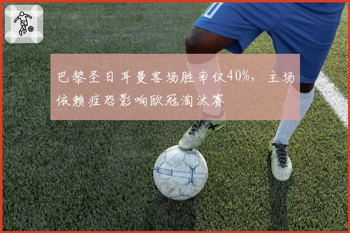 巴黎圣日耳曼客场胜率仅40%，主场依赖症恐影响欧冠淘汰赛
