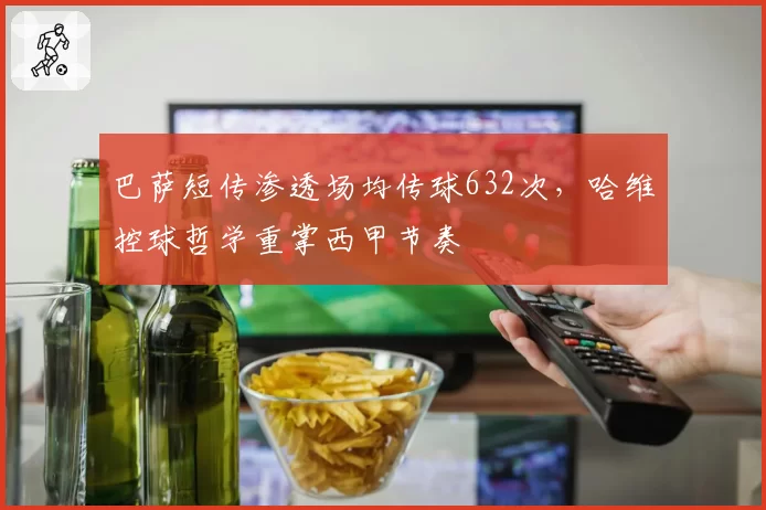 巴萨短传渗透场均传球632次，哈维控球哲学重掌西甲节奏