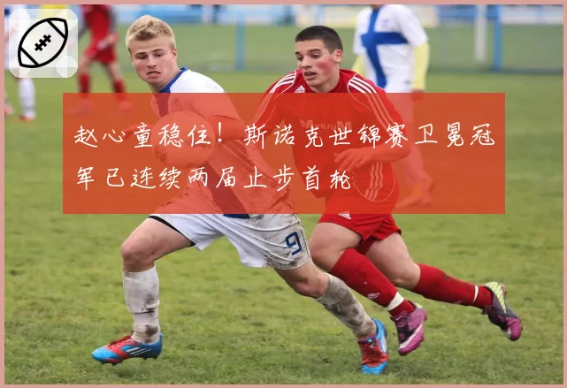 赵心童稳住！斯诺克世锦赛卫冕冠军已连续两届止步首轮