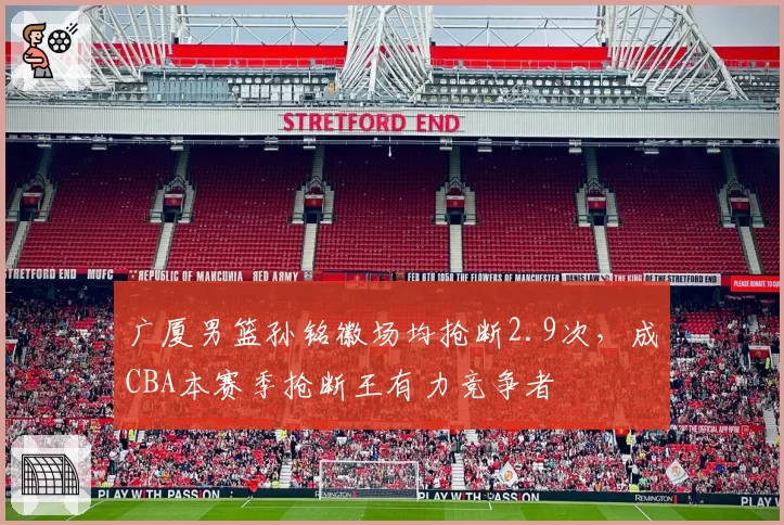 广厦男篮孙铭徽场均抢断2.9次,成CBA本赛季抢断王有力竞争者