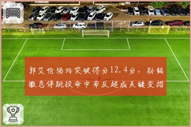 郭艾伦场均突破得分12.4分，孙铭徽急停跳投命中率反超成关键变招