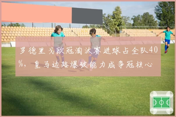 罗德里戈欧冠淘汰赛进球占全队40%，皇马边路爆破能力成争冠核心