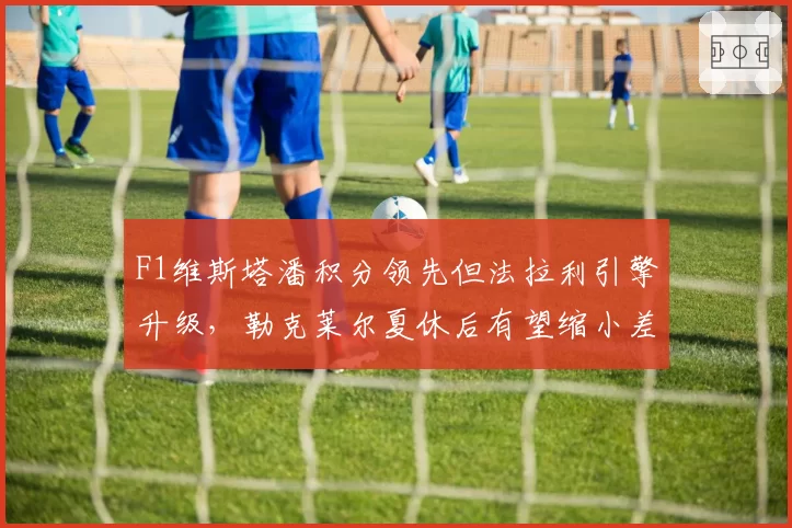 F1维斯塔潘积分领先但法拉利引擎升级，勒克莱尔夏休后有望缩小差距