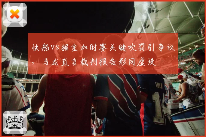 快船vs掘金加时赛关键吹罚引争议,马龙直言裁判报告形同虚设