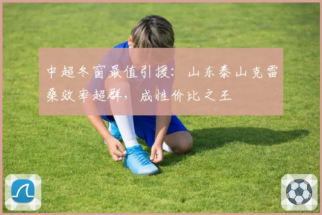 中超冬窗最值引援：山东泰山克雷桑效率超群，成性价比之王
