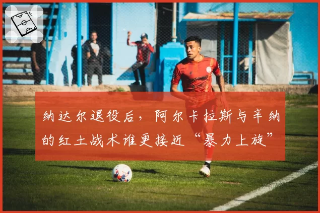 纳达尔退役后,阿尔卡拉斯与辛纳的红土战术谁更接近“暴力上旋”衣钵?