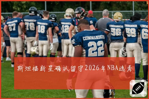 斯坦福新星确认留守2026年NBA选秀