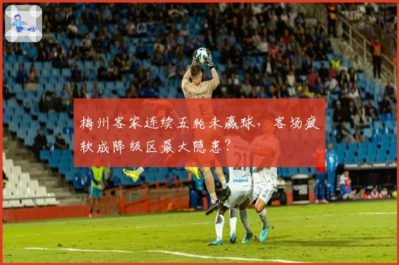 梅州客家连续五轮未赢球,客场疲软成降级区最大隐患?