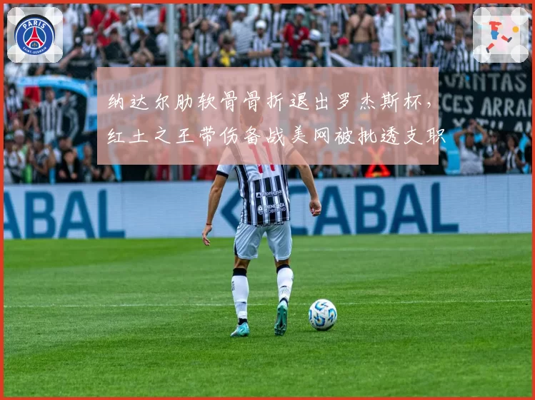 纳达尔肋软骨骨折退出罗杰斯杯，红土之王带伤备战美网被批透支职业生涯