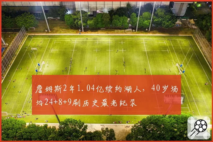 詹姆斯2年1.04亿续约湖人，40岁场均24+8+9刷历史最老纪录