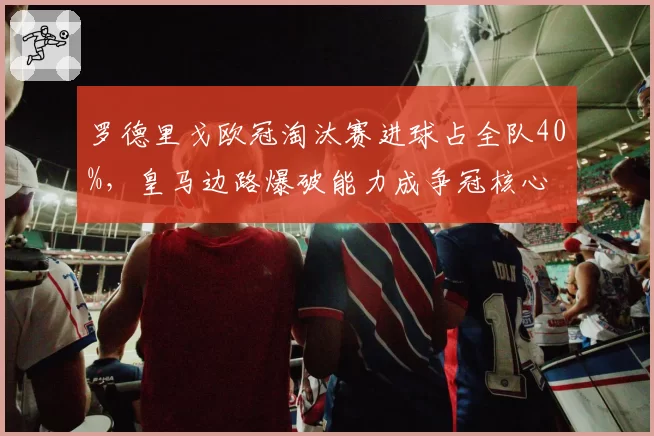 罗德里戈欧冠淘汰赛进球占全队40%，皇马边路爆破能力成争冠核心