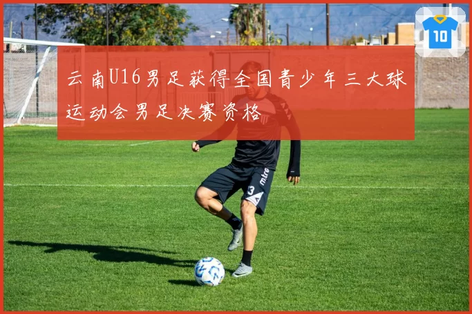 云南U16男足获得全国青少年三大球运动会男足决赛资格