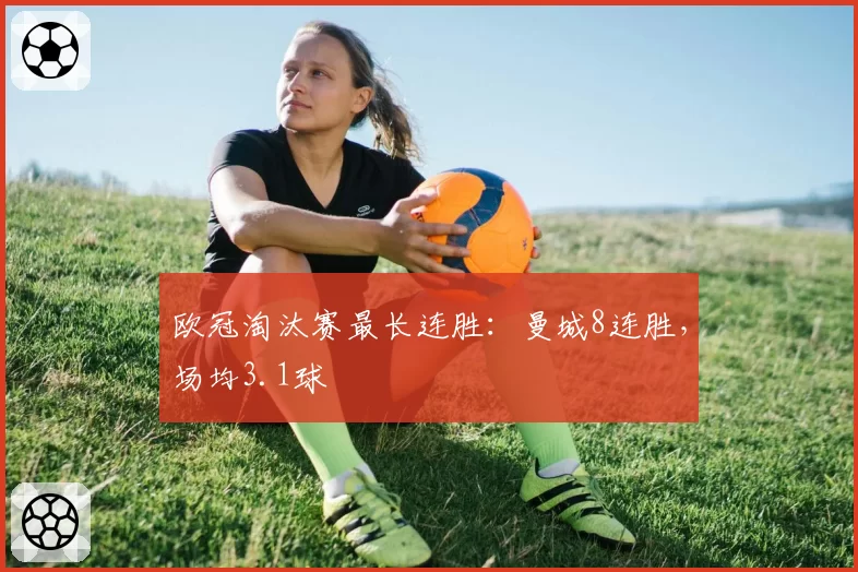 欧冠淘汰赛最长连胜：曼城8连胜，场均3.1球