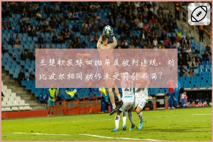王楚钦发球回抛角度被判违规,对比波尔相同动作未受罚引不满?