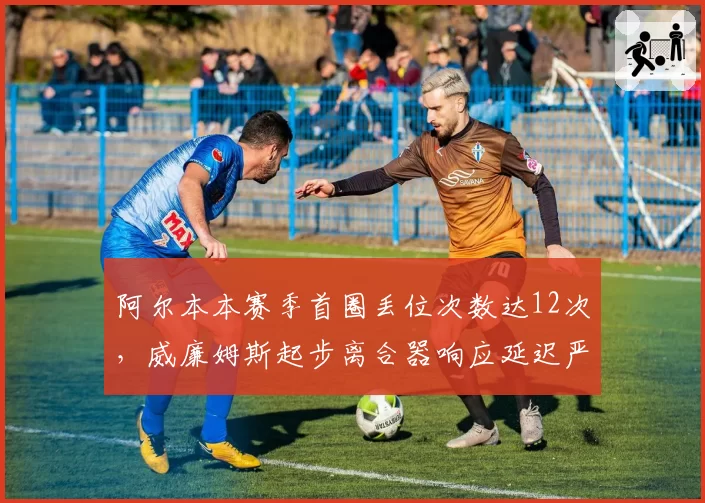 阿尔本本赛季首圈丢位次数达12次，威廉姆斯起步离合器响应延迟严重