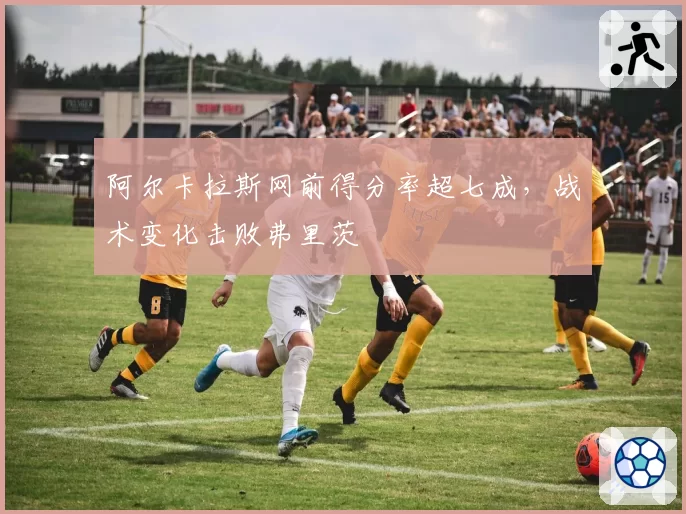 阿尔卡拉斯网前得分率超七成,战术变化击败弗里茨