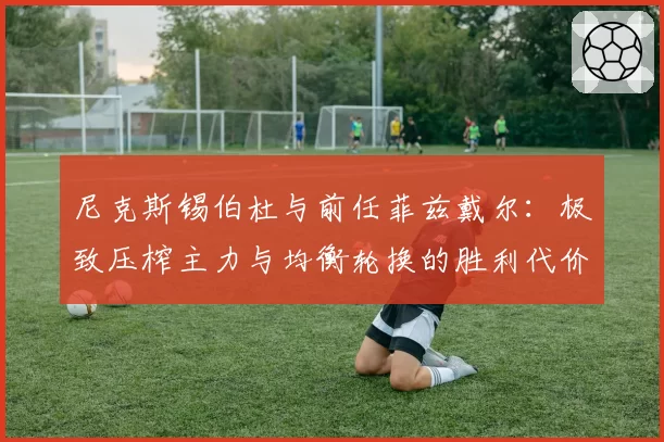 尼克斯锡伯杜与前任菲兹戴尔：极致压榨主力与均衡轮换的胜利代价