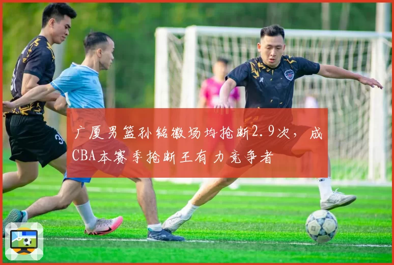 广厦男篮孙铭徽场均抢断2.9次,成CBA本赛季抢断王有力竞争者