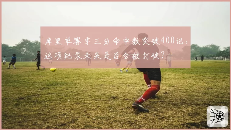 库里单赛季三分命中数突破400记，这项纪录未来是否会被打破？