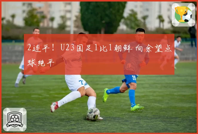 2连平！U23国足1比1朝鲜 向余望点球绝平