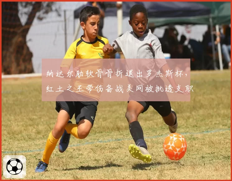 纳达尔肋软骨骨折退出罗杰斯杯，红土之王带伤备战美网被批透支职业生涯