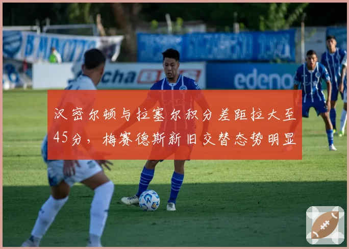 汉密尔顿与拉塞尔积分差距拉大至45分，梅赛德斯新旧交替态势明显